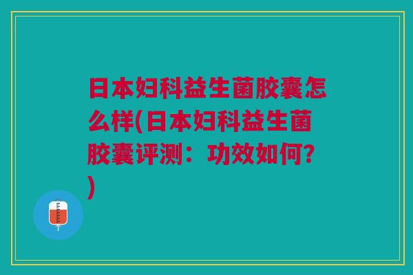 日本益生菌胶囊怎么样(日本益生菌胶囊评测:功效如何?) 日本益生菌胶囊怎么样(日本益生菌胶囊评测:功效如何?)