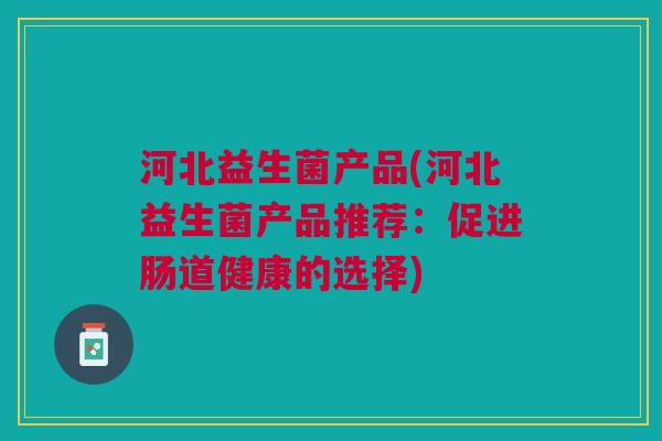 河北益生菌产品(河北益生菌产品推荐：促进肠道健康的选择)