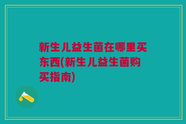 新生儿益生菌在哪里买东西(新生儿益生菌购买指南)