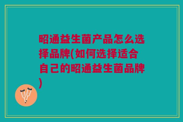 昭通益生菌产品怎么选择品牌(如何选择适合自己的昭通益生菌品牌)