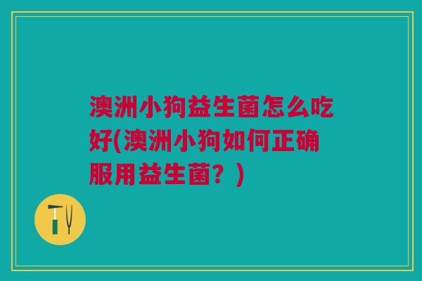 澳洲小狗益生菌怎么吃好(澳洲小狗如何正确服用益生菌？)