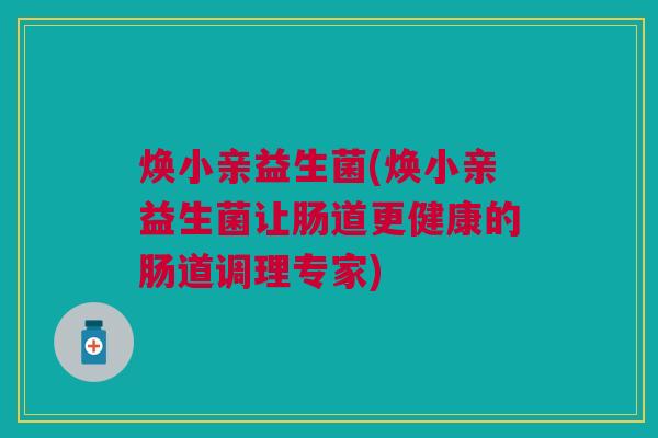 焕小亲益生菌(焕小亲益生菌让肠道更健康的肠道调理专家)