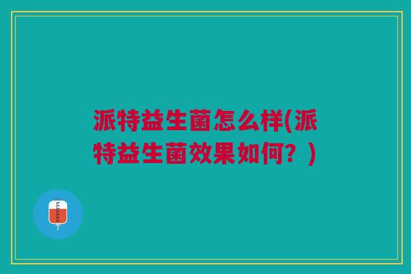 派特益生菌怎么样(派特益生菌效果如何?) 派特益生菌怎么样(派特益生菌效果如何?)