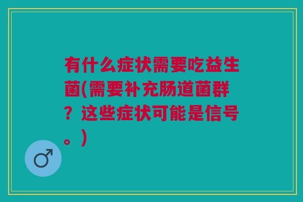 有什么症状需要吃益生菌(需要补充肠道菌群?这些症状可能是信号。)
