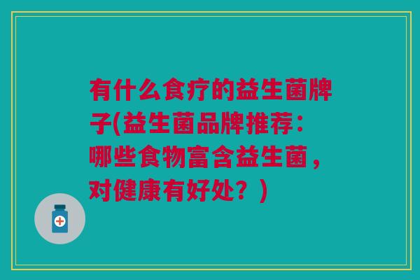 有什么食疗的益生菌牌子(益生菌品牌推荐:哪些食物富含益生菌,对健康有好处?)