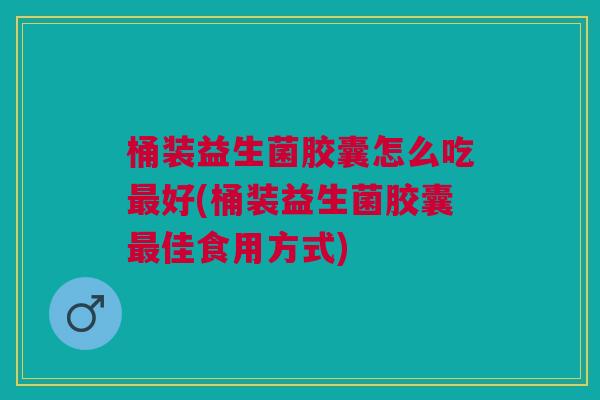 桶装益生菌胶囊怎么吃最好(桶装益生菌胶囊最佳食用方式)