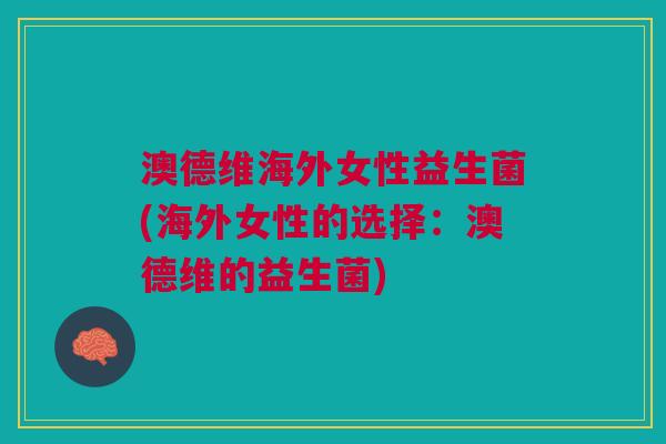 澳德维海外女性益生菌(海外女性的选择：澳德维的益生菌)