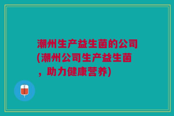 潮州生产益生菌的公司(潮州公司生产益生菌,助力健康营养)