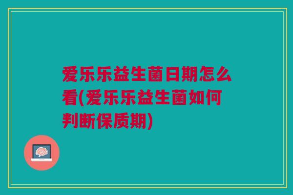 爱乐乐益生菌日期怎么看(爱乐乐益生菌如何判断保质期)