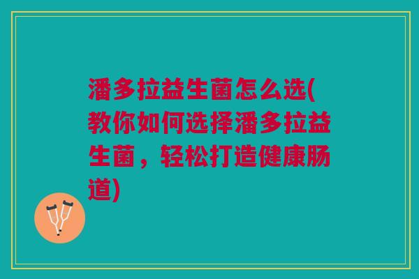 潘多拉益生菌怎么选(教你如何选择潘多拉益生菌，轻松打造健康肠道)