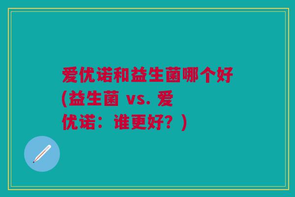 爱优诺和益生菌哪个好(益生菌 vs. 爱优诺:谁更好?) 爱优诺和益生菌哪个好(益生菌 vs. 爱优诺:谁更好?)