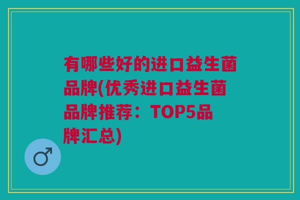 有哪些好的进口益生菌品牌(优秀进口益生菌品牌推荐:TOP5品牌汇总) 有哪些好的进口益生菌品牌(优秀进口益生菌品牌推荐:TOP5品牌汇总)