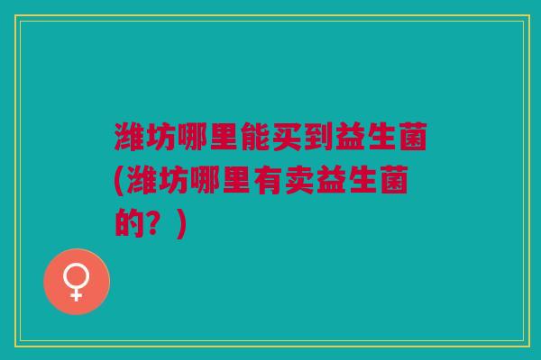 潍坊哪里能买到益生菌(潍坊哪里有卖益生菌的?)