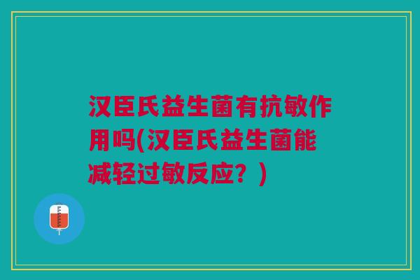 汉臣氏益生菌有抗敏作用吗(汉臣氏益生菌能减轻过敏反应？)