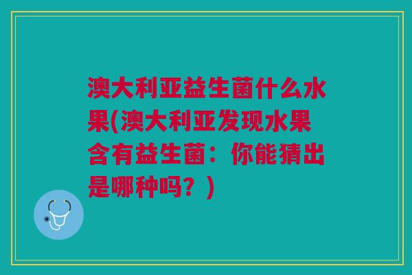 澳大利亚益生菌什么水果(澳大利亚发现水果含有益生菌:你能猜出是哪种吗?) 澳大利亚益生菌什么水果(澳大利亚发现水果含有益生菌:你能猜出是哪种吗?)