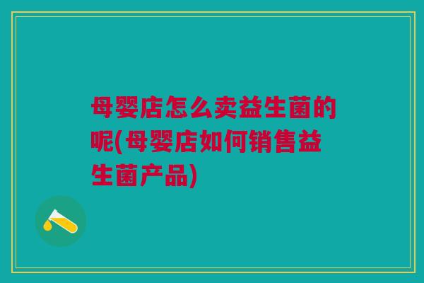 母婴店怎么卖益生菌的呢(母婴店如何销售益生菌产品)