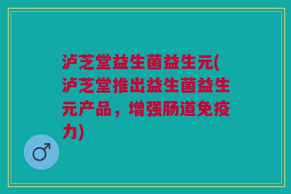 泸芝堂益生菌益生元(泸芝堂推出益生菌益生元产品，增强肠道免疫力)