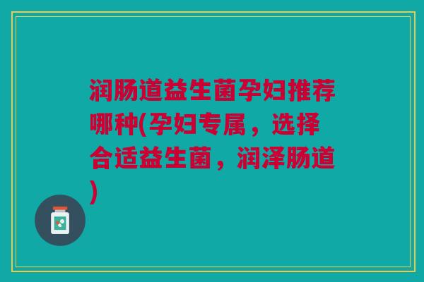 润肠道益生菌孕妇推荐哪种(孕妇专属,选择合适益生菌,润泽肠道) 润肠道益生菌孕妇推荐哪种(孕妇专属,选择合适益生菌,润泽肠道)