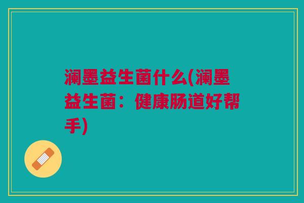 澜墨益生菌什么(澜墨益生菌:健康肠道好帮手)