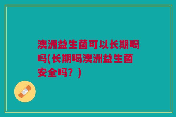 澳洲益生菌可以长期喝吗(长期喝澳洲益生菌安全吗？)