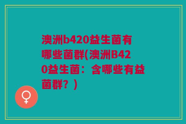 澳洲b420益生菌有哪些菌群(澳洲B420益生菌：含哪些有益菌群？)
