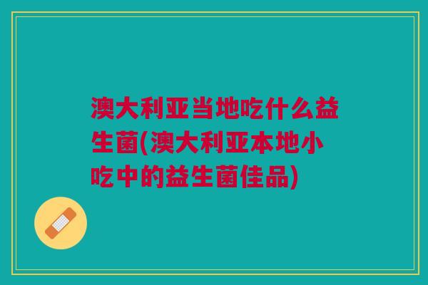 澳大利亚当地吃什么益生菌(澳大利亚本地小吃中的益生菌佳品)