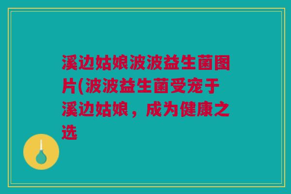 溪边姑娘波波益生菌图片(波波益生菌受宠于溪边姑娘，成为健康之选