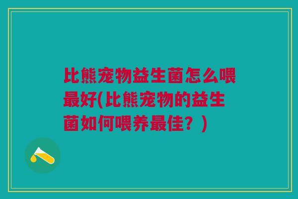 比熊宠物益生菌怎么喂最好(比熊宠物的益生菌如何喂养最佳?)