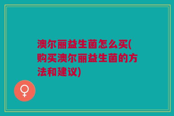 澳尔丽益生菌怎么买(购买澳尔丽益生菌的方法和建议)