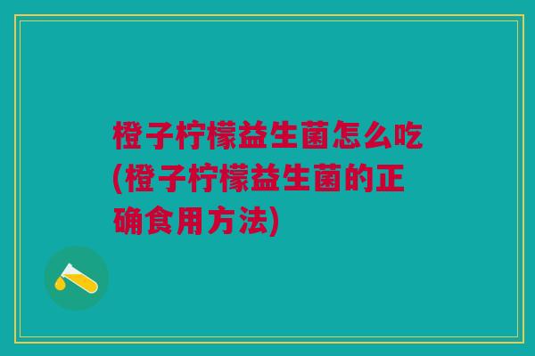 橙子柠檬益生菌怎么吃(橙子柠檬益生菌的正确食用方法)