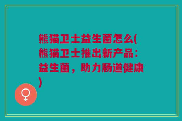熊猫卫士益生菌怎么(熊猫卫士推出新产品:益生菌,助力肠道健康)