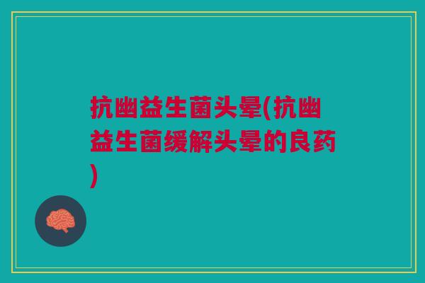 抗幽益生菌头晕(抗幽益生菌缓解头晕的良药)