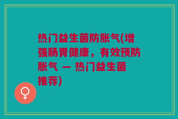 热门益生菌防胀气(增强肠胃健康，有效预防胀气 — 热门益生菌推荐)