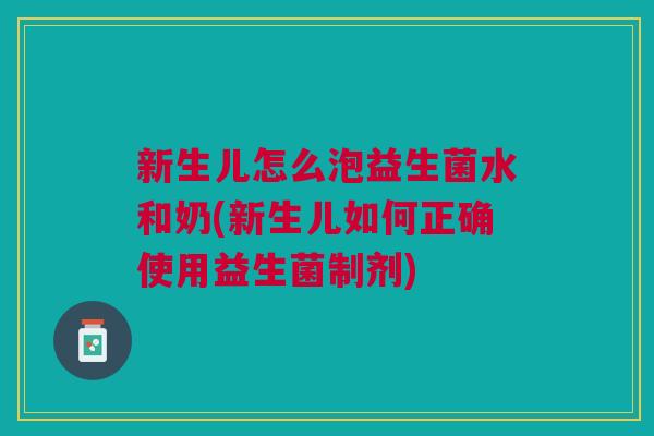 新生儿怎么泡益生菌水和奶(新生儿如何正确使用益生菌制剂)