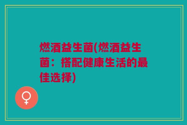 燃酒益生菌(燃酒益生菌：搭配健康生活的最佳选择)