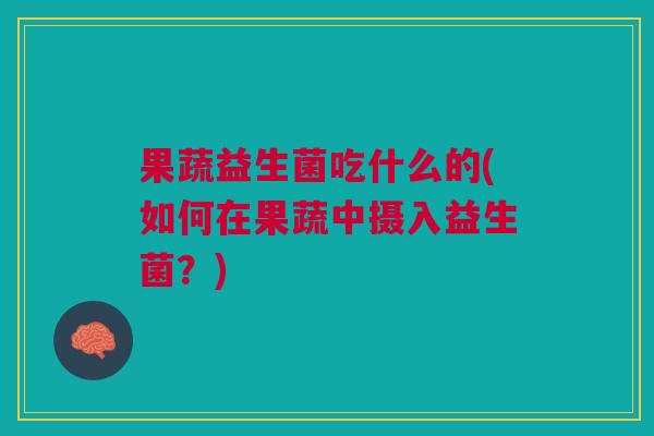 果蔬益生菌吃什么的(如何在果蔬中摄入益生菌?)