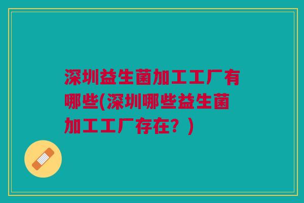 深圳益生菌加工工厂有哪些(深圳哪些益生菌加工工厂存在？)