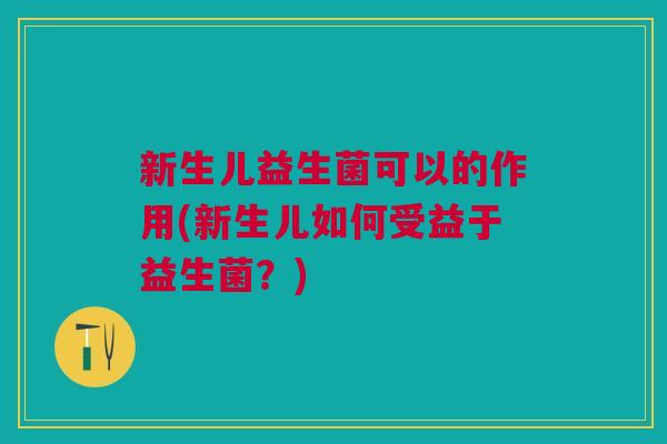 新生儿益生菌可以的作用(新生儿如何受益于益生菌？)