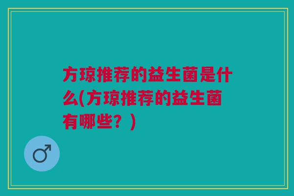 方琼推荐的益生菌是什么(方琼推荐的益生菌有哪些？)