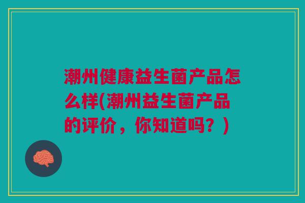 潮州健康益生菌产品怎么样(潮州益生菌产品的评价，你知道吗？)