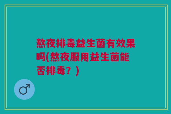 熬夜排毒益生菌有效果吗(熬夜服用益生菌能否排毒？)