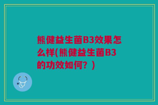 熊健益生菌B3效果怎么样(熊健益生菌B3的功效如何？)