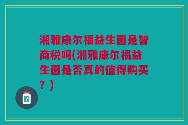 湘雅康尔福益生菌是智商税吗(湘雅康尔福益生菌是否真的值得购买？)