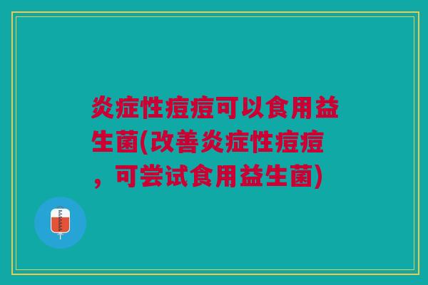 炎症性痘痘可以食用益生菌(改善炎症性痘痘,可尝试食用益生菌)