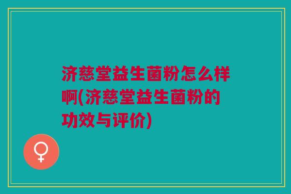 济慈堂益生菌粉怎么样啊(济慈堂益生菌粉的功效与评价)