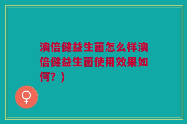 澳倍健益生菌怎么样澳倍健益生菌使用效果如何?)