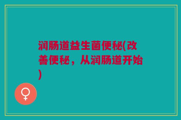 润肠道益生菌便秘(改善便秘,从润肠道开始)