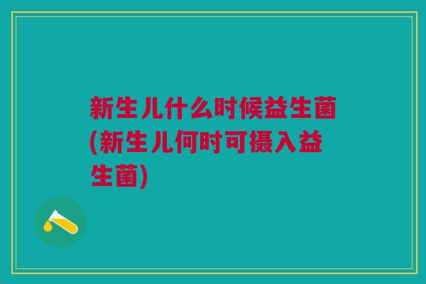 新生儿什么时候益生菌(新生儿何时可摄入益生菌)