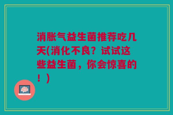 消胀气益生菌推荐吃几天(消化不良?试试这些益生菌,你会惊喜的!)