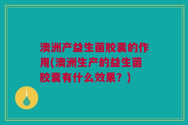 澳洲产益生菌胶囊的作用(澳洲生产的益生菌胶囊有什么效果?) 澳洲产益生菌胶囊的作用(澳洲生产的益生菌胶囊有什么效果?)